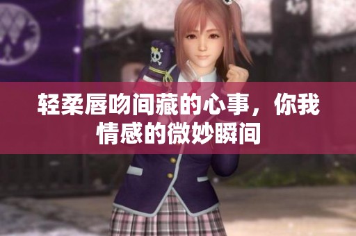 輕柔唇吻間藏的心事，你我情感的微妙瞬間