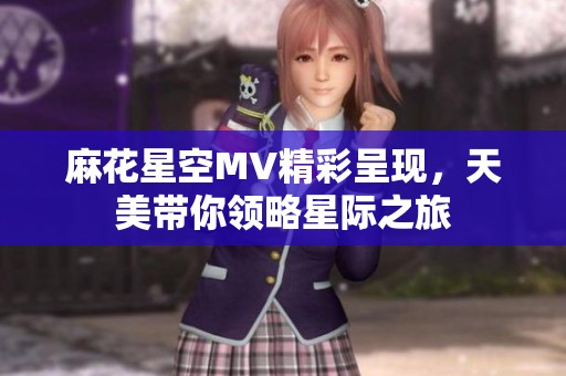 麻花星空MV精彩呈現，天美帶你領略星際之旅
