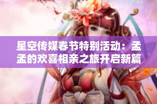 星空傳媒春節(jié)特別活動(dòng)：孟孟的歡喜相親之旅開(kāi)啟新篇章