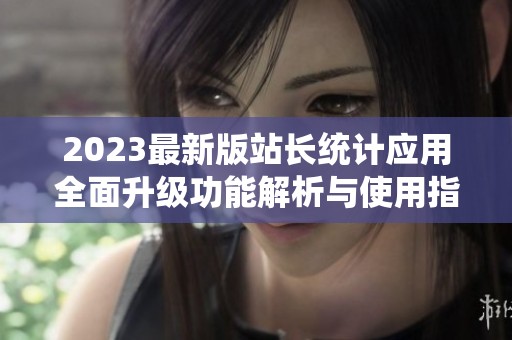 2023最新版站長統(tǒng)計(jì)應(yīng)用全面升級(jí)功能解析與使用指南
