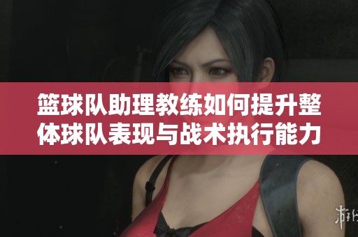 籃球隊(duì)助理教練如何提升整體球隊(duì)表現(xiàn)與戰(zhàn)術(shù)執(zhí)行能力
