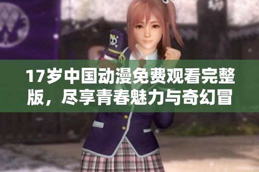 17歲中國動漫免費觀看完整版，盡享青春魅力與奇幻冒險