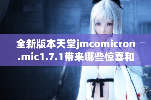 全新版本天堂jmcomicron.mic1.7.1帶來哪些驚喜和改進(jìn)