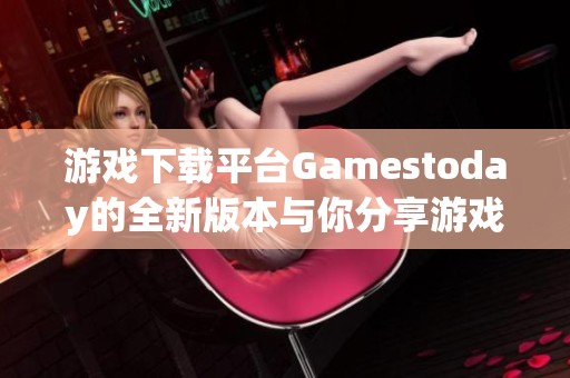 游戲下載平臺(tái)Gamestoday的全新版本與你分享游戲樂(lè)趣