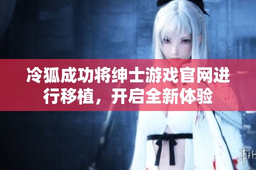 冷狐成功將紳士游戲官網(wǎng)進(jìn)行移植，開(kāi)啟全新體驗(yàn)