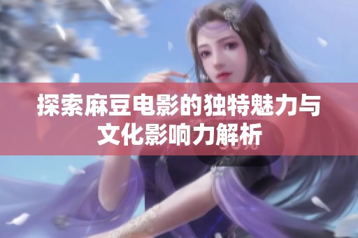 探索麻豆電影的獨(dú)特魅力與文化影響力解析
