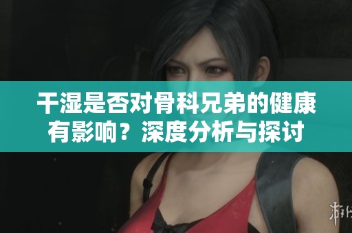干濕是否對骨科兄弟的健康有影響？深度分析與探討