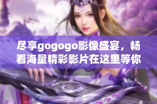 盡享gogogo影像盛宴，暢看海量精彩影片在這里等你