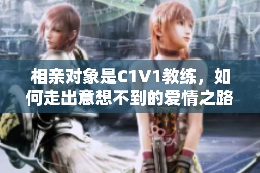 相親對(duì)象是C1V1教練，如何走出意想不到的愛(ài)情之路