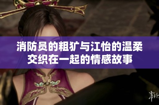 消防員的粗獷與江怡的溫柔交織在一起的情感故事