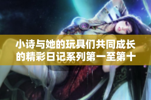 小詩與她的玩具們共同成長的精彩日記系列第一至第十五章
