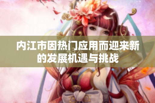 內(nèi)江市因熱門應(yīng)用而迎來新的發(fā)展機遇與挑戰(zhàn)