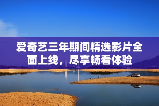 愛奇藝三年期間精選影片全面上線，盡享暢看體驗(yàn)