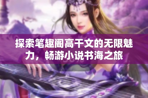 探索筆趣閣高干文的無限魅力<div   id=