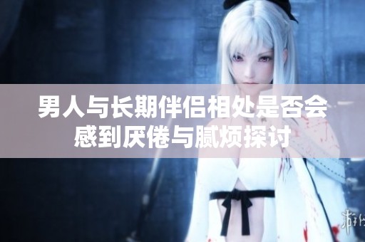 男人與長(zhǎng)期伴侶相處是否會(huì)感到厭倦與膩煩探討