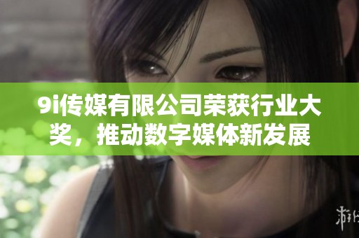 9i傳媒有限公司榮獲行業(yè)大獎，推動數(shù)字媒體新發(fā)展