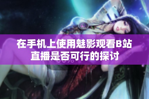 在手機(jī)上使用魅影觀看B站直播是否可行的探討