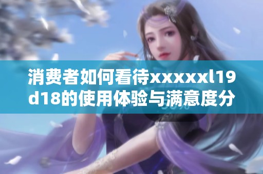 消費(fèi)者如何看待xxxxxl19d18的使用體驗(yàn)與滿意度分析