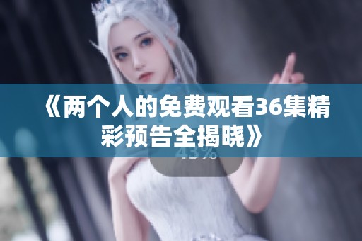 《兩個(gè)人的免費(fèi)觀看36集精彩預(yù)告全揭曉》