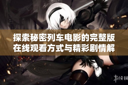 探索秘密列車電影的完整版在線觀看方式與精彩劇情解析