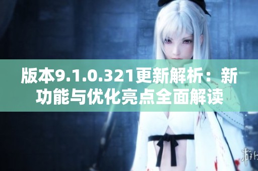 版本9.1.0.321更新解析：新功能與優(yōu)化亮點(diǎn)全面解讀