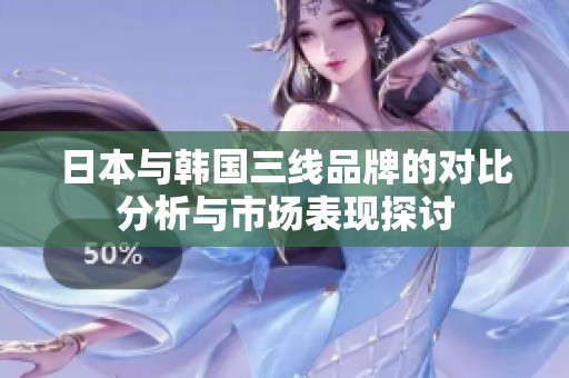 日本與韓國(guó)三線品牌的對(duì)比分析與市場(chǎng)表現(xiàn)探討