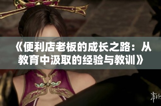 《便利店老板的成長(zhǎng)之路：從教育中汲取的經(jīng)驗(yàn)與教訓(xùn)》