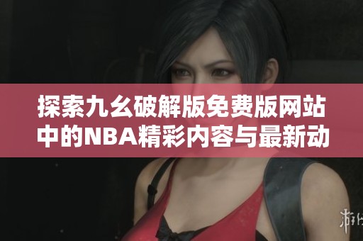 探索九幺破解版免費(fèi)版網(wǎng)站中的NBA精彩內(nèi)容與最新動(dòng)態(tài)