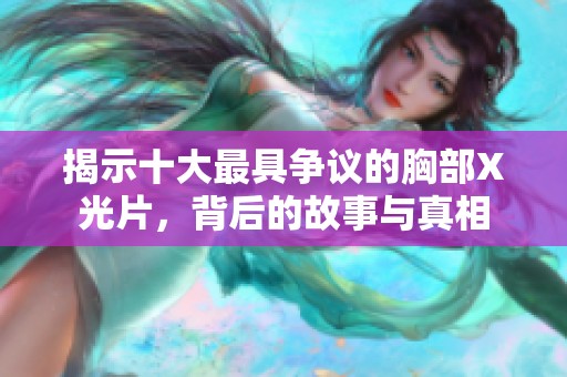 揭示十大最具爭(zhēng)議的胸部X光片，背后的故事與真相