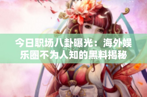 今日職場八卦曝光：海外娛樂圈不為人知的黑料揭秘