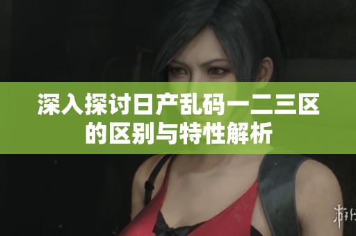 深入探討日產(chǎn)亂碼一二三區(qū)的區(qū)別與特性解析