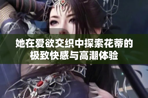 她在愛欲交織中探索花蒂的極致快感與高潮體驗(yàn)