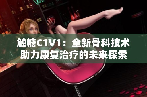 觸糖C1V1：全新骨科技術(shù)助力康復(fù)治療的未來探索