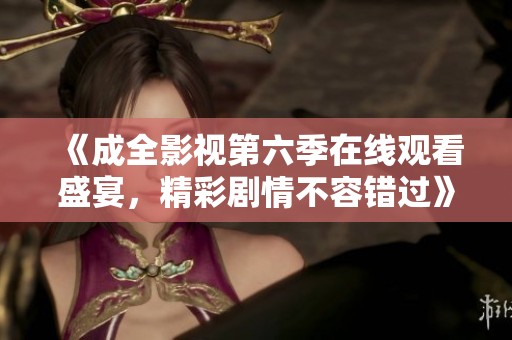 《成全影視第六季在線觀看盛宴，精彩劇情不容錯過》