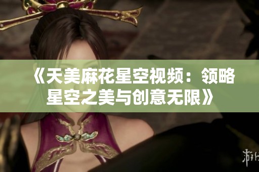 《天美麻花星空視頻：領(lǐng)略星空之美與創(chuàng)意無限》