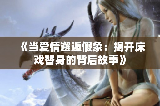《當(dāng)愛情邂逅假象：揭開床戲替身的背后故事》