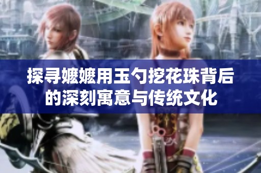 探尋嬤嬤用玉勺挖花珠背后的深刻寓意與傳統(tǒng)文化