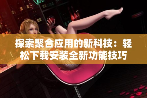 探索聚合應用的新科技：輕松下載安裝全新功能技巧