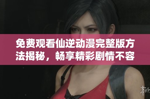 免費(fèi)觀看仙逆動(dòng)漫完整版方法揭秘<div   id=