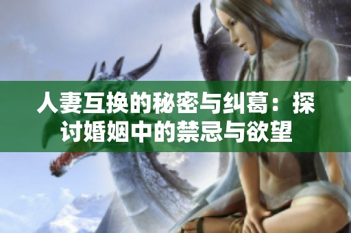 人妻互換的秘密與糾葛：探討婚姻中的禁忌與欲望