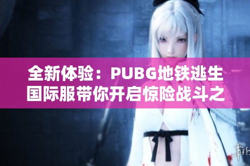 全新體驗：PUBG地鐵逃生國際服帶你開啟驚險戰(zhàn)斗之旅