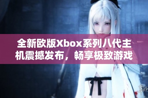 全新歐版Xbox系列八代主機(jī)震撼發(fā)布，暢享極致游戲體驗(yàn)