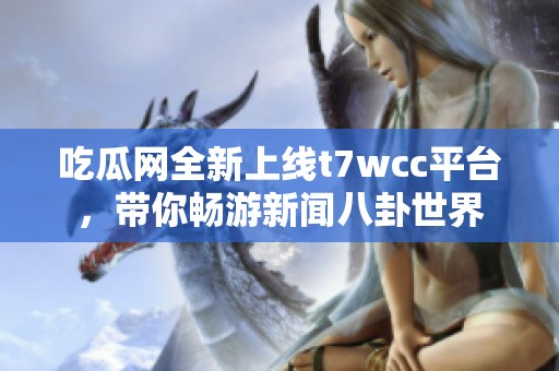 吃瓜網(wǎng)全新上線t7wcc平臺(tái)，帶你暢游新聞八卦世界