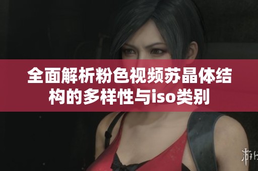 全面解析粉色視頻蘇晶體結構的多樣性與iso類別