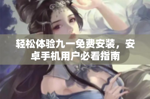 輕松體驗(yàn)九一免費(fèi)安裝，安卓手機(jī)用戶必看指南