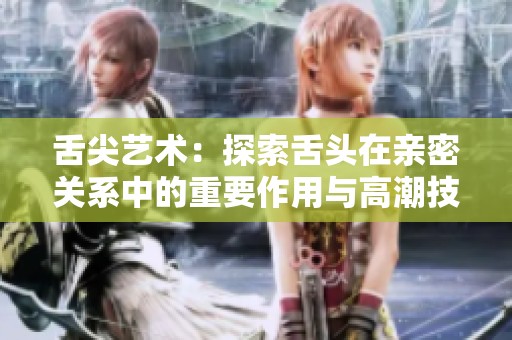 舌尖藝術(shù)：探索舌頭在親密關(guān)系中的重要作用與高潮技巧