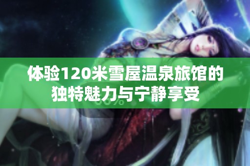 體驗(yàn)120米雪屋溫泉旅館的獨(dú)特魅力與寧?kù)o享受