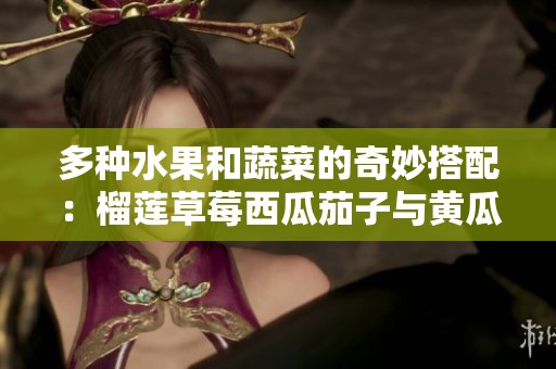 多種水果和蔬菜的奇妙搭配：榴蓮草莓西瓜茄子與黃瓜的美味之旅