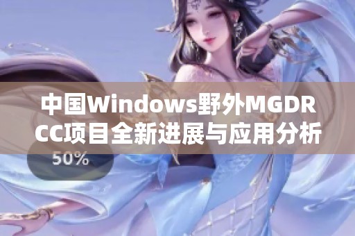 中國(guó)Windows野外MGDRCC項(xiàng)目全新進(jìn)展與應(yīng)用分析 中國(guó)Windows野外MGDRCC項(xiàng)目全新進(jìn)展與應(yīng)用分析