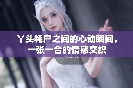 丫頭牦戶之間的心動(dòng)瞬間，一張一合的情感交織
